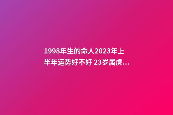 1998年生的命人2023年上半年运势好不好 23岁属虎男
